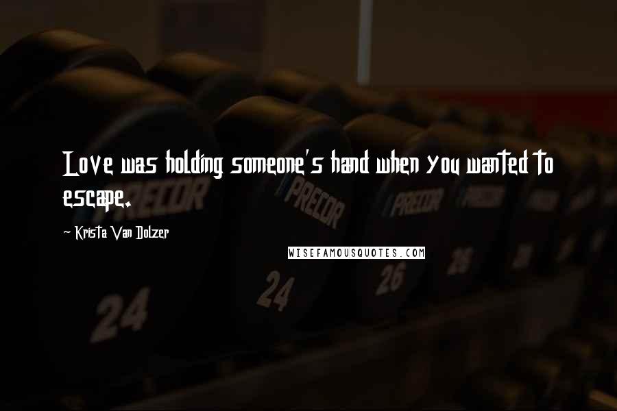 Krista Van Dolzer Quotes: Love was holding someone's hand when you wanted to escape.