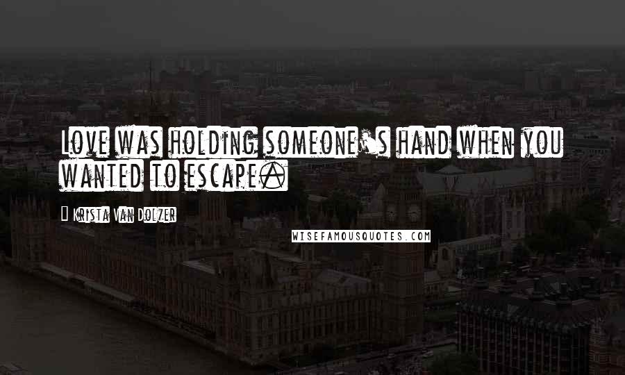 Krista Van Dolzer Quotes: Love was holding someone's hand when you wanted to escape.