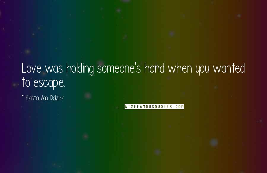 Krista Van Dolzer Quotes: Love was holding someone's hand when you wanted to escape.