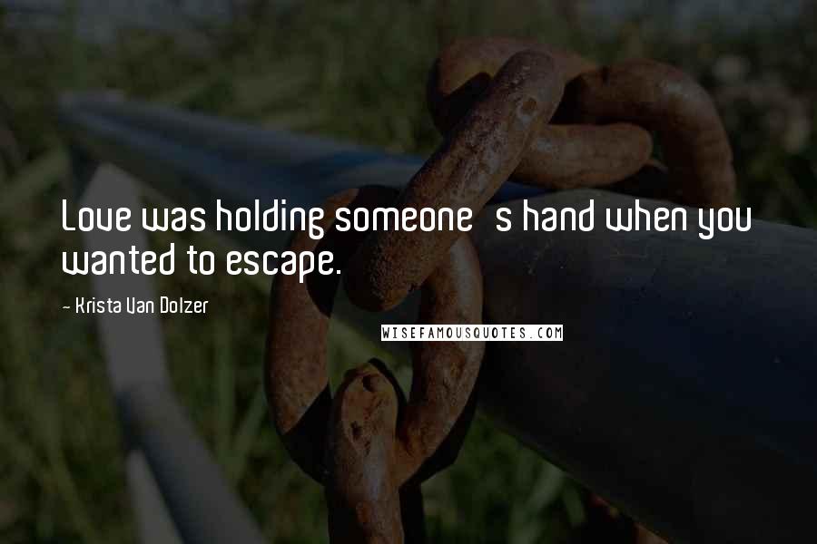 Krista Van Dolzer Quotes: Love was holding someone's hand when you wanted to escape.