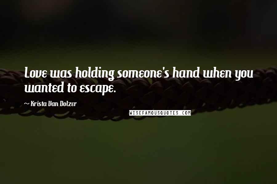 Krista Van Dolzer Quotes: Love was holding someone's hand when you wanted to escape.