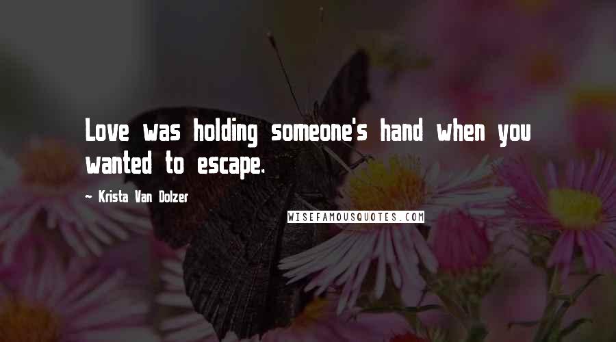 Krista Van Dolzer Quotes: Love was holding someone's hand when you wanted to escape.