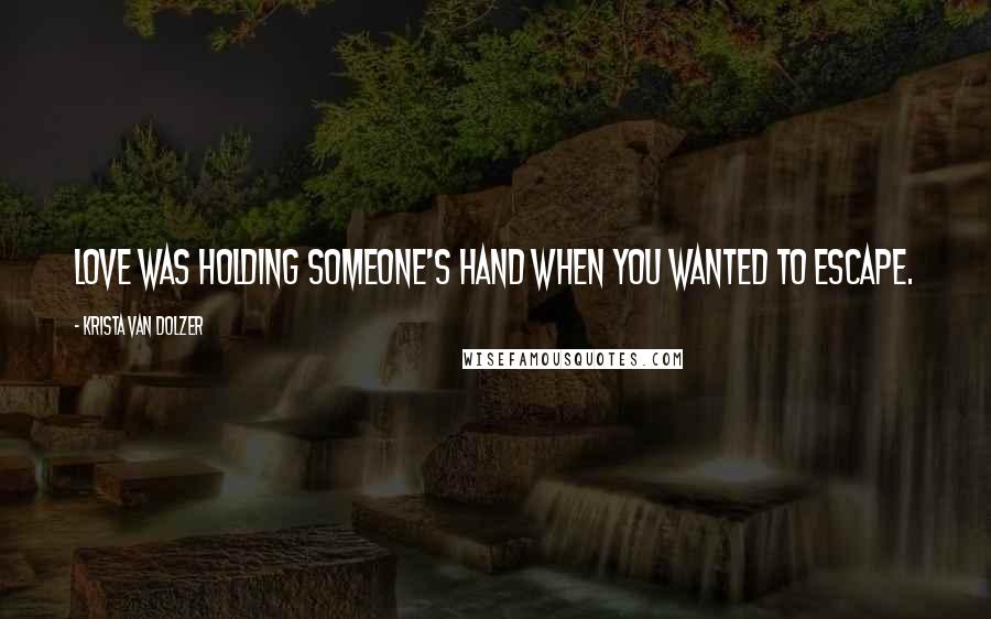 Krista Van Dolzer Quotes: Love was holding someone's hand when you wanted to escape.