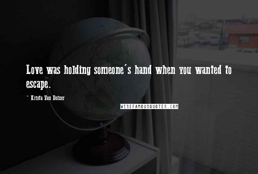 Krista Van Dolzer Quotes: Love was holding someone's hand when you wanted to escape.