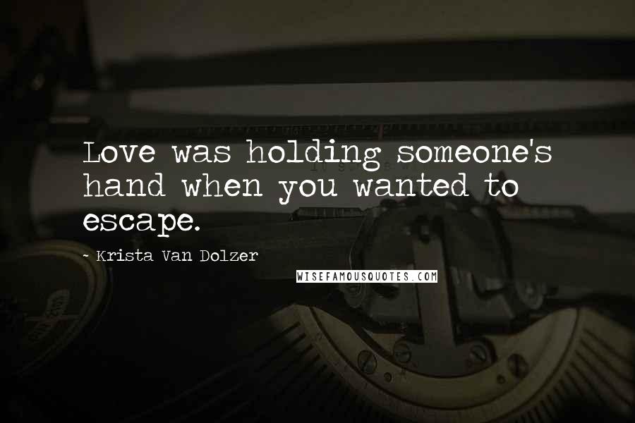 Krista Van Dolzer Quotes: Love was holding someone's hand when you wanted to escape.