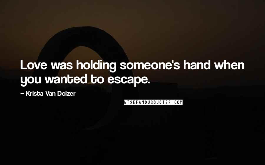 Krista Van Dolzer Quotes: Love was holding someone's hand when you wanted to escape.