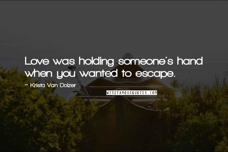 Krista Van Dolzer Quotes: Love was holding someone's hand when you wanted to escape.