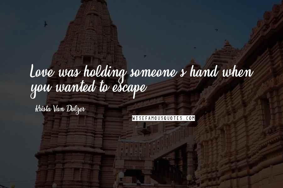 Krista Van Dolzer Quotes: Love was holding someone's hand when you wanted to escape.