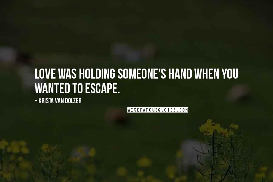 Krista Van Dolzer Quotes: Love was holding someone's hand when you wanted to escape.