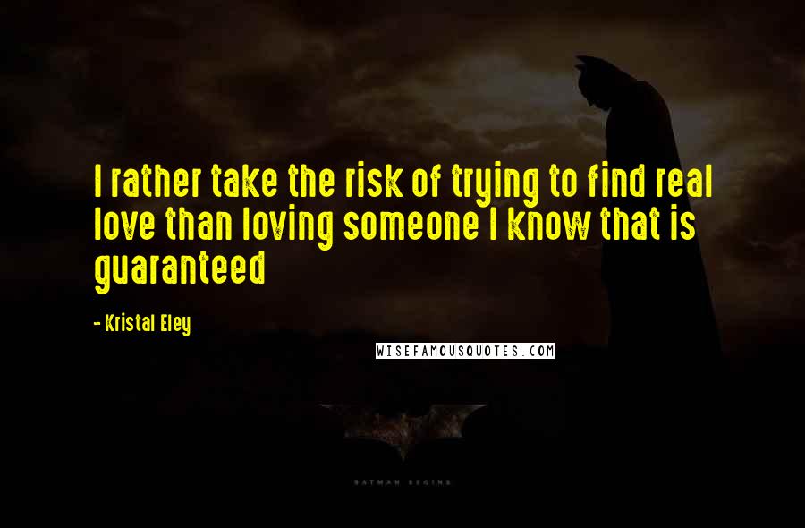 Kristal Eley Quotes: I rather take the risk of trying to find real love than loving someone I know that is guaranteed