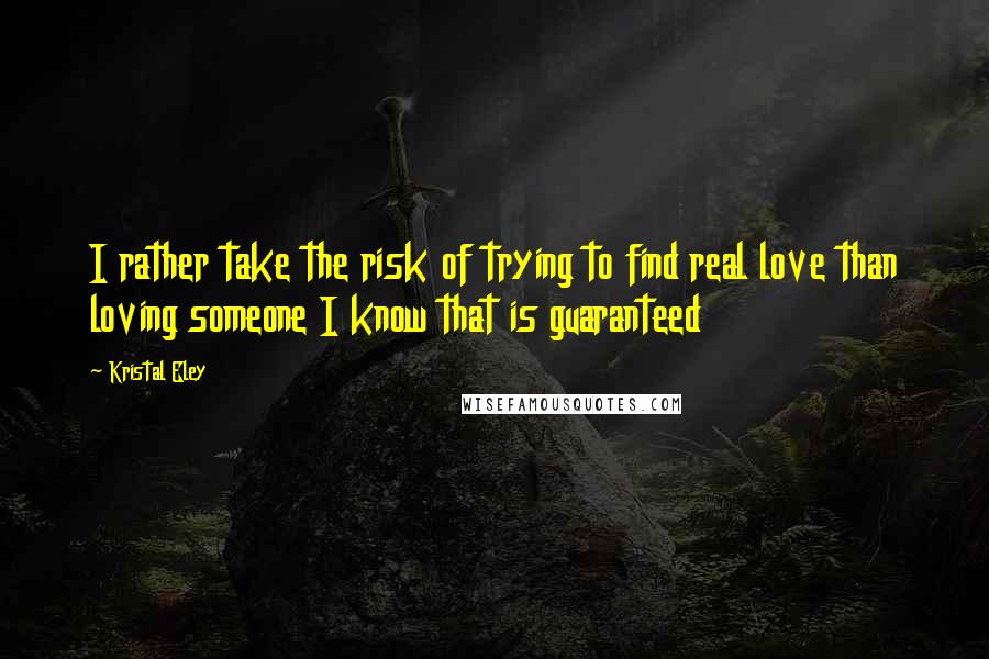 Kristal Eley Quotes: I rather take the risk of trying to find real love than loving someone I know that is guaranteed