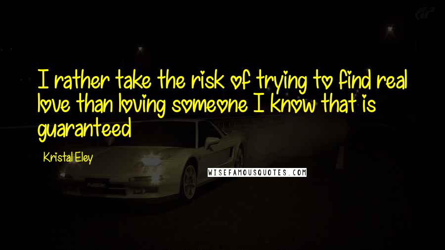 Kristal Eley Quotes: I rather take the risk of trying to find real love than loving someone I know that is guaranteed