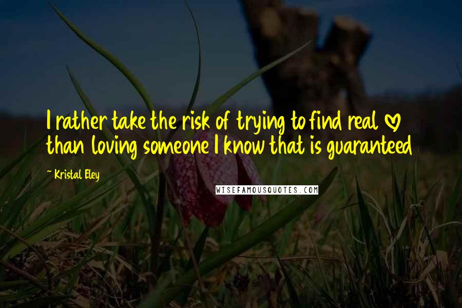 Kristal Eley Quotes: I rather take the risk of trying to find real love than loving someone I know that is guaranteed