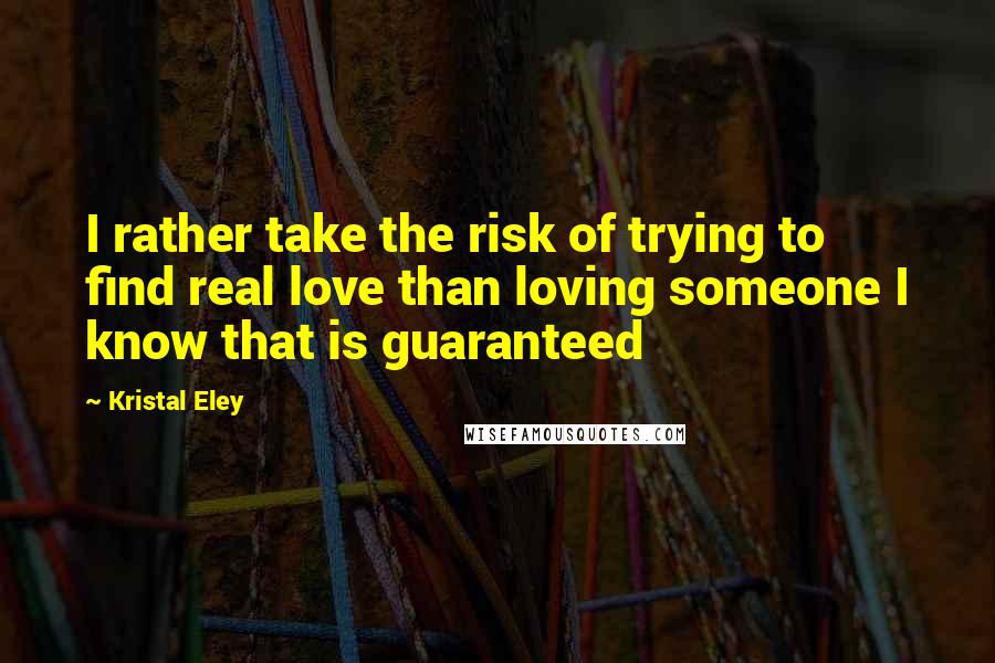 Kristal Eley Quotes: I rather take the risk of trying to find real love than loving someone I know that is guaranteed