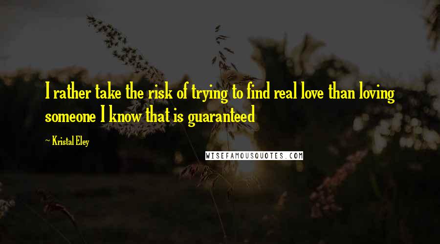 Kristal Eley Quotes: I rather take the risk of trying to find real love than loving someone I know that is guaranteed