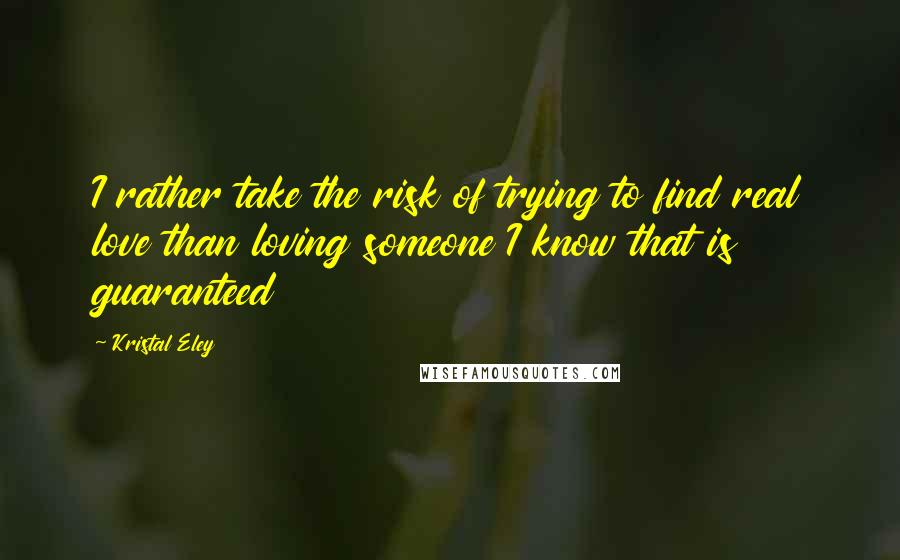 Kristal Eley Quotes: I rather take the risk of trying to find real love than loving someone I know that is guaranteed