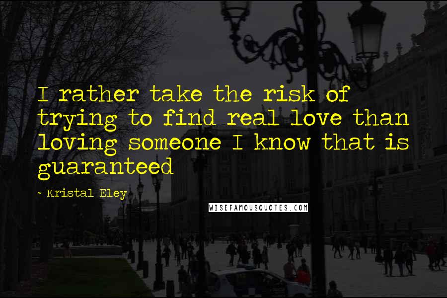 Kristal Eley Quotes: I rather take the risk of trying to find real love than loving someone I know that is guaranteed