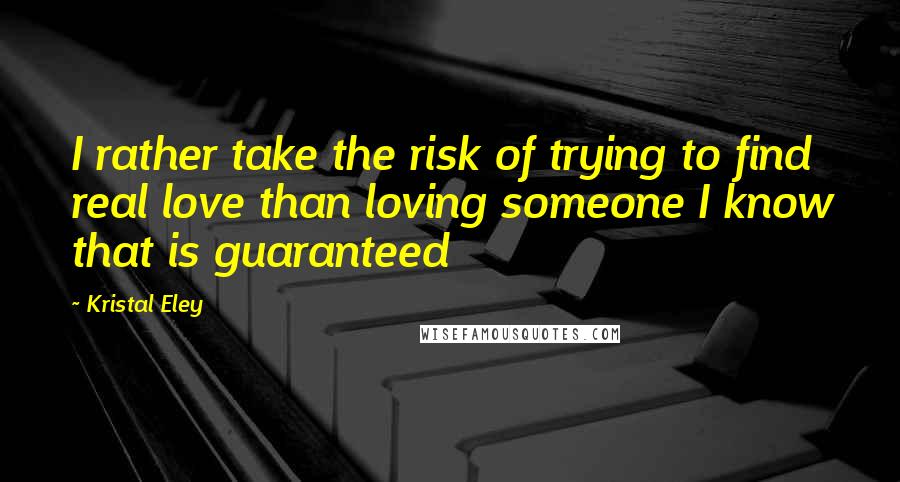 Kristal Eley Quotes: I rather take the risk of trying to find real love than loving someone I know that is guaranteed