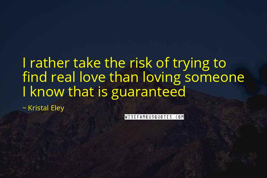 Kristal Eley Quotes: I rather take the risk of trying to find real love than loving someone I know that is guaranteed