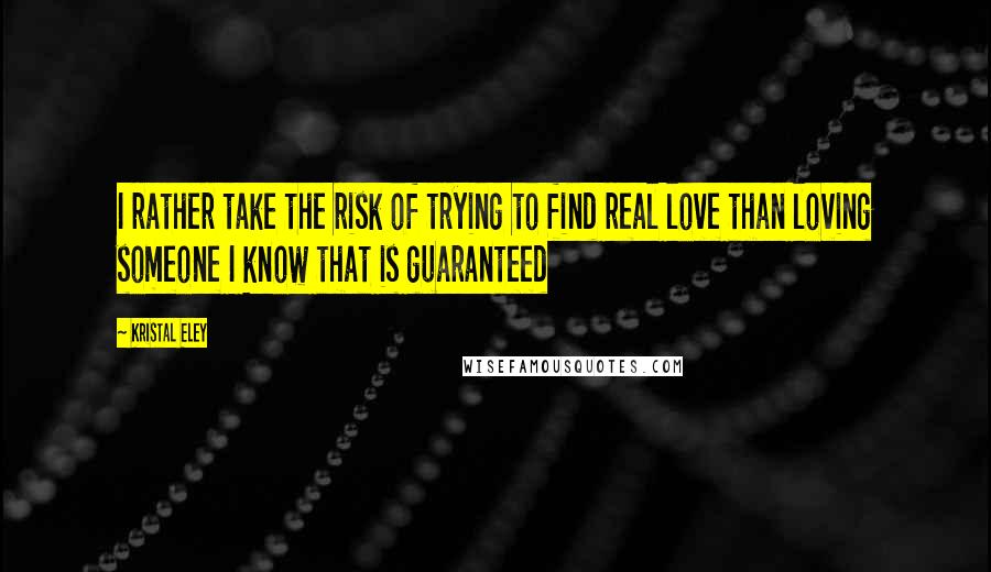 Kristal Eley Quotes: I rather take the risk of trying to find real love than loving someone I know that is guaranteed