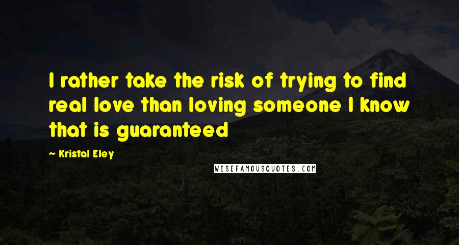 Kristal Eley Quotes: I rather take the risk of trying to find real love than loving someone I know that is guaranteed