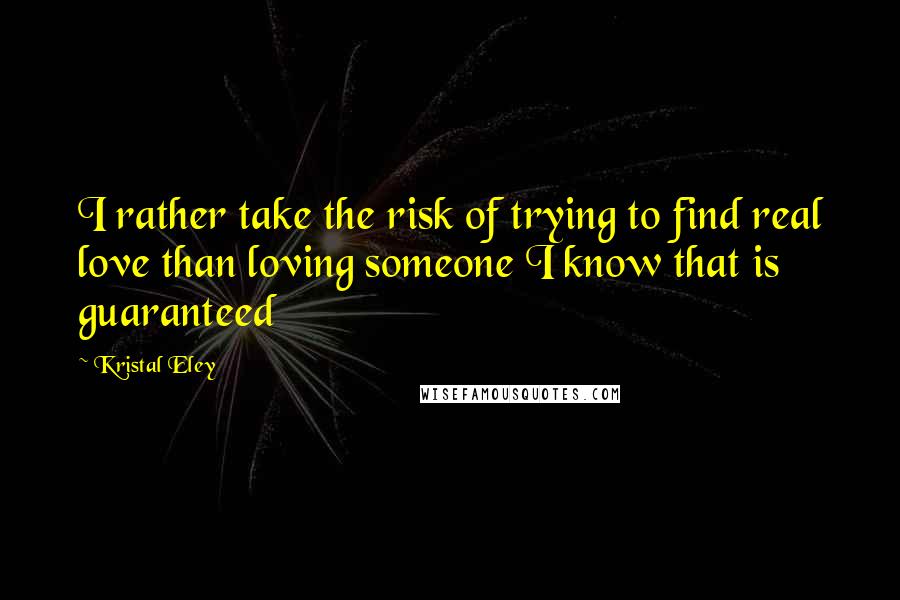 Kristal Eley Quotes: I rather take the risk of trying to find real love than loving someone I know that is guaranteed