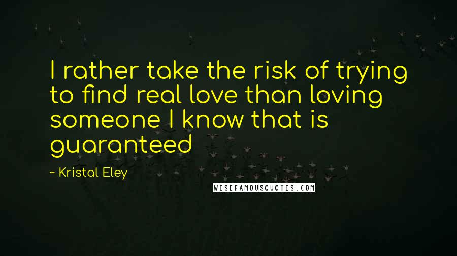 Kristal Eley Quotes: I rather take the risk of trying to find real love than loving someone I know that is guaranteed