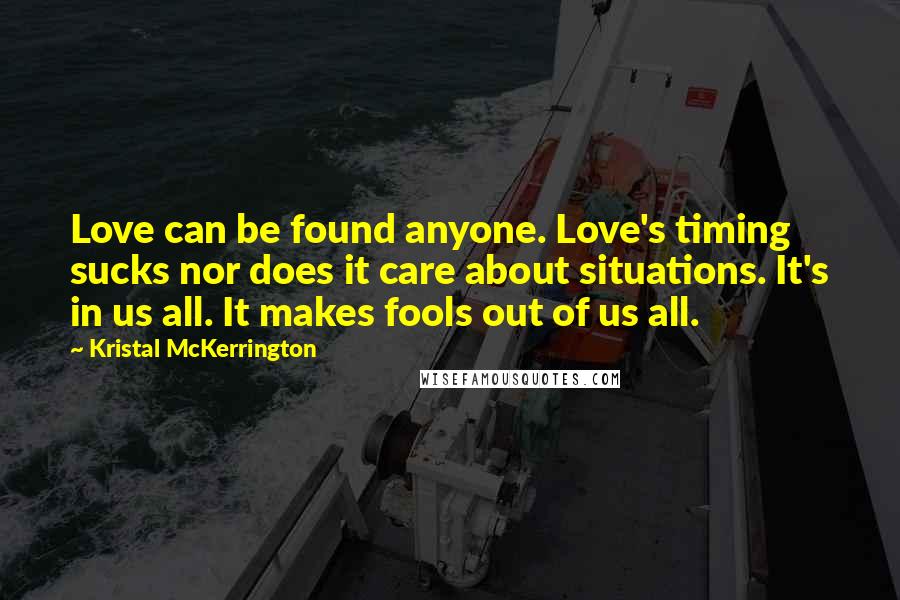 Kristal McKerrington Quotes: Love can be found anyone. Love's timing sucks nor does it care about situations. It's in us all. It makes fools out of us all.
