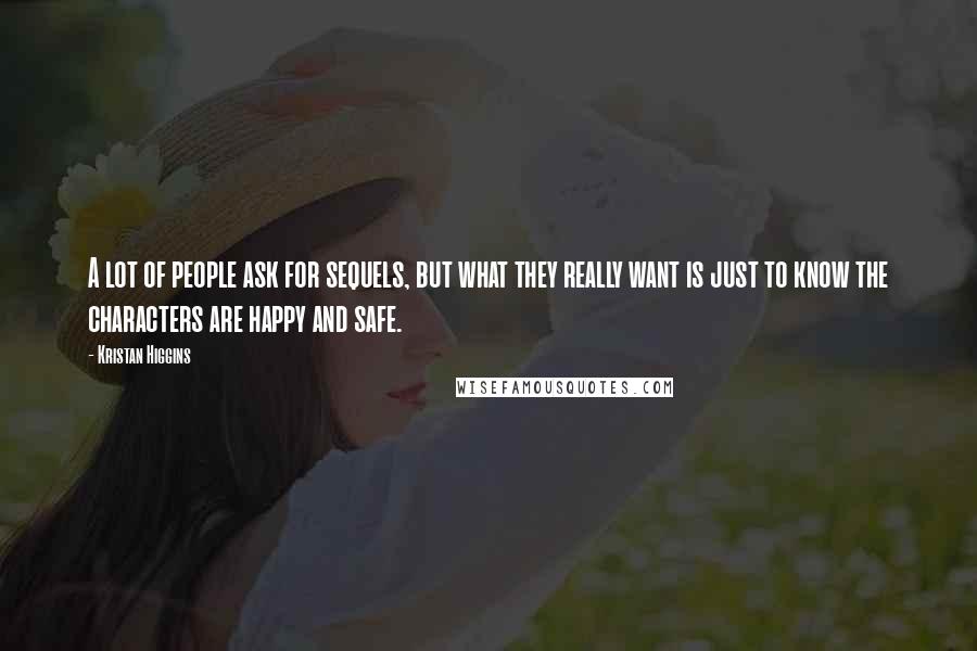 Kristan Higgins Quotes: A lot of people ask for sequels, but what they really want is just to know the characters are happy and safe.
