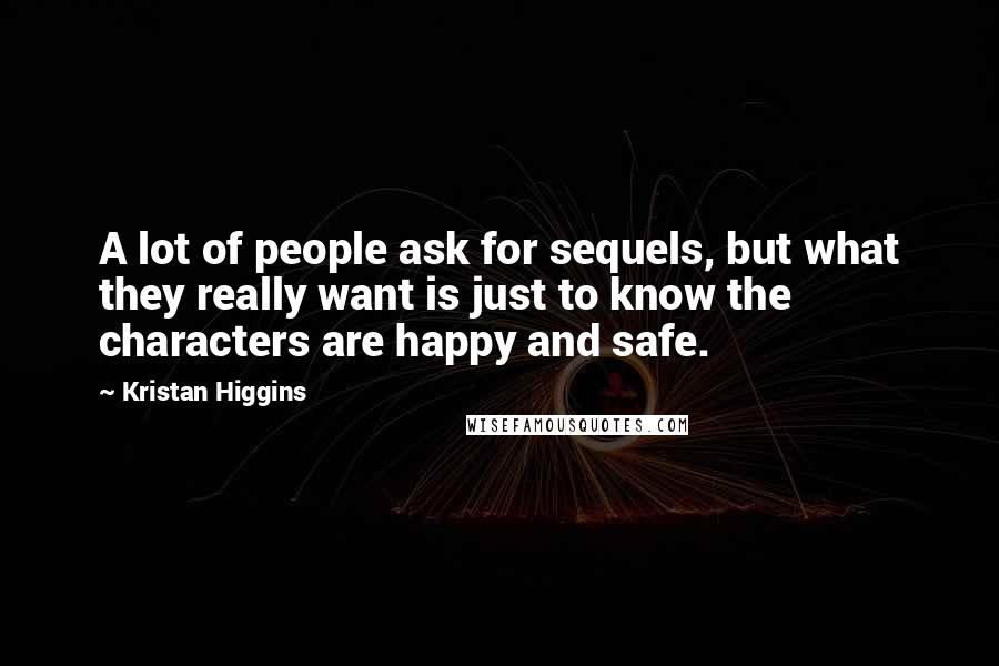Kristan Higgins Quotes: A lot of people ask for sequels, but what they really want is just to know the characters are happy and safe.