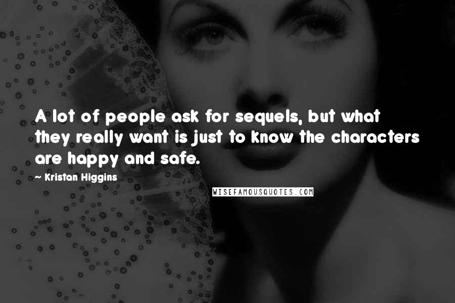 Kristan Higgins Quotes: A lot of people ask for sequels, but what they really want is just to know the characters are happy and safe.