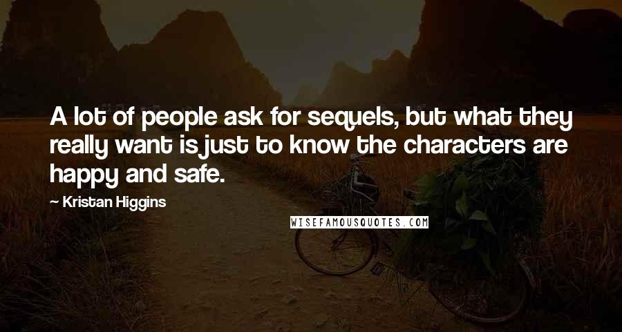 Kristan Higgins Quotes: A lot of people ask for sequels, but what they really want is just to know the characters are happy and safe.