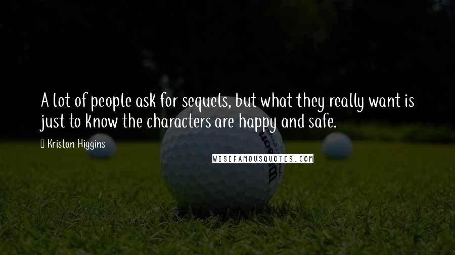 Kristan Higgins Quotes: A lot of people ask for sequels, but what they really want is just to know the characters are happy and safe.