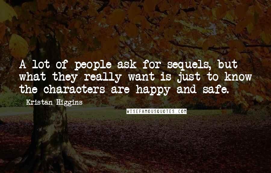 Kristan Higgins Quotes: A lot of people ask for sequels, but what they really want is just to know the characters are happy and safe.