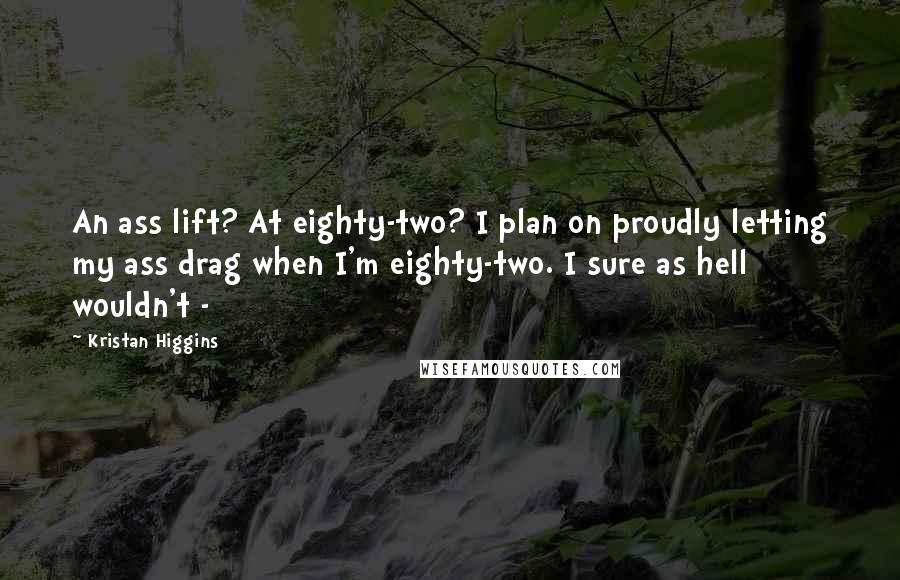 Kristan Higgins Quotes: An ass lift? At eighty-two? I plan on proudly letting my ass drag when I'm eighty-two. I sure as hell wouldn't -