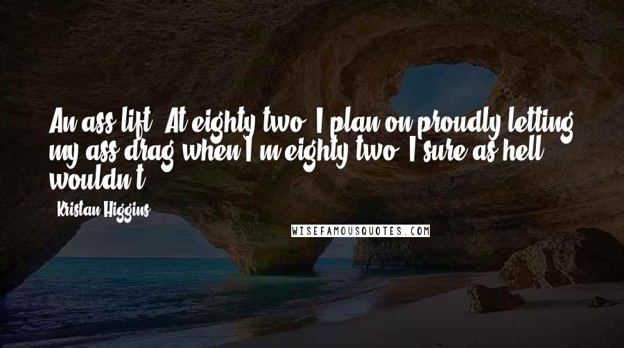 Kristan Higgins Quotes: An ass lift? At eighty-two? I plan on proudly letting my ass drag when I'm eighty-two. I sure as hell wouldn't -