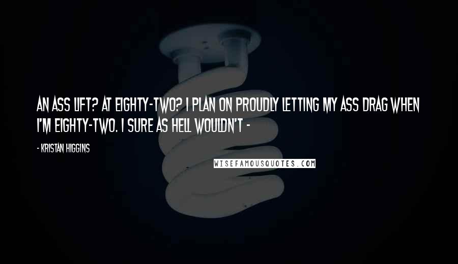 Kristan Higgins Quotes: An ass lift? At eighty-two? I plan on proudly letting my ass drag when I'm eighty-two. I sure as hell wouldn't -