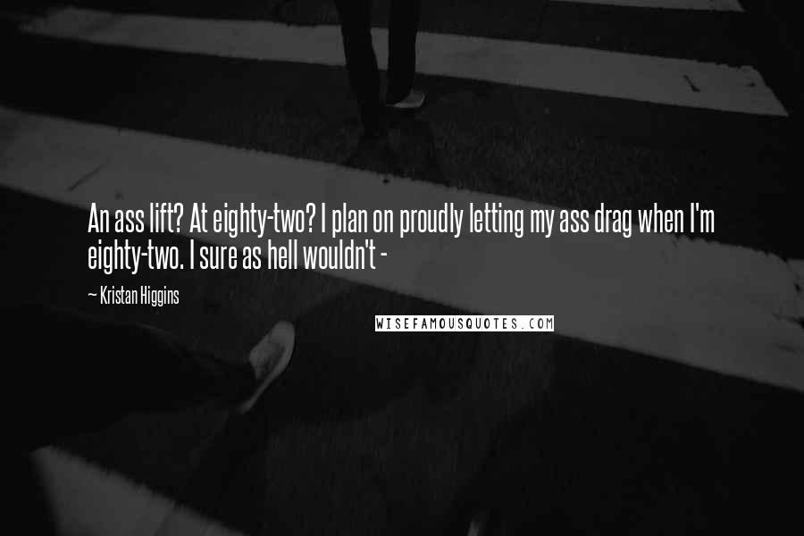 Kristan Higgins Quotes: An ass lift? At eighty-two? I plan on proudly letting my ass drag when I'm eighty-two. I sure as hell wouldn't -