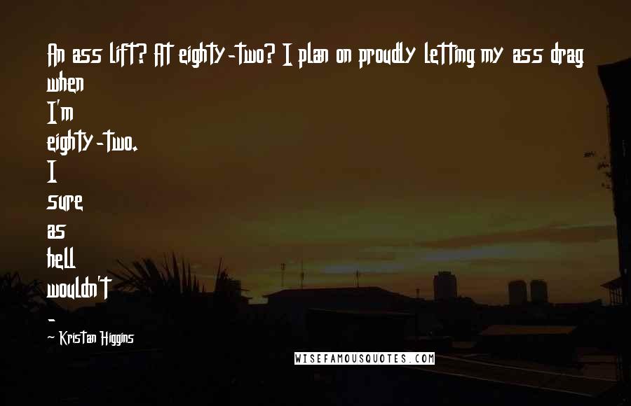 Kristan Higgins Quotes: An ass lift? At eighty-two? I plan on proudly letting my ass drag when I'm eighty-two. I sure as hell wouldn't -