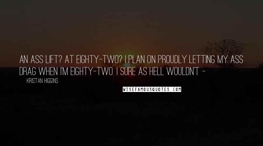 Kristan Higgins Quotes: An ass lift? At eighty-two? I plan on proudly letting my ass drag when I'm eighty-two. I sure as hell wouldn't -