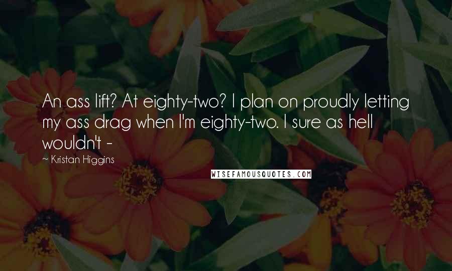 Kristan Higgins Quotes: An ass lift? At eighty-two? I plan on proudly letting my ass drag when I'm eighty-two. I sure as hell wouldn't -