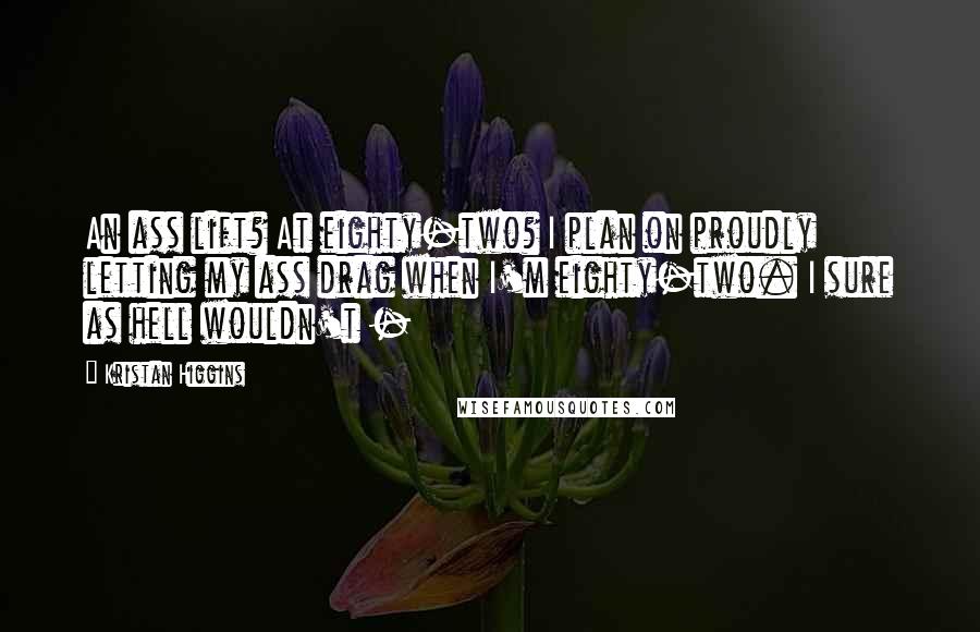 Kristan Higgins Quotes: An ass lift? At eighty-two? I plan on proudly letting my ass drag when I'm eighty-two. I sure as hell wouldn't -