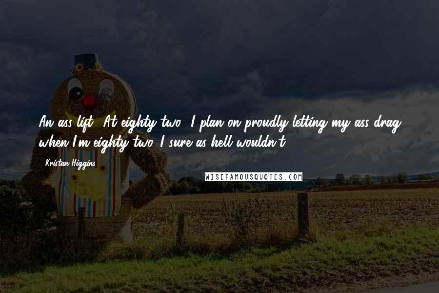 Kristan Higgins Quotes: An ass lift? At eighty-two? I plan on proudly letting my ass drag when I'm eighty-two. I sure as hell wouldn't -