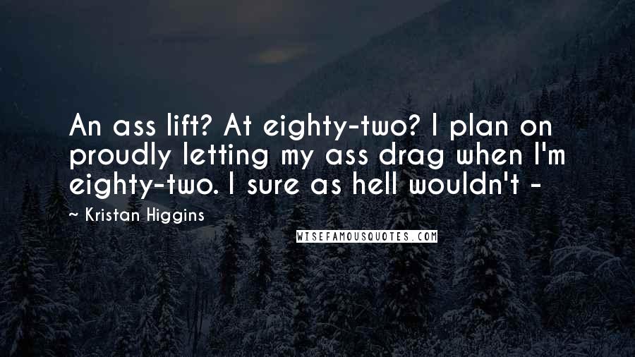 Kristan Higgins Quotes: An ass lift? At eighty-two? I plan on proudly letting my ass drag when I'm eighty-two. I sure as hell wouldn't -