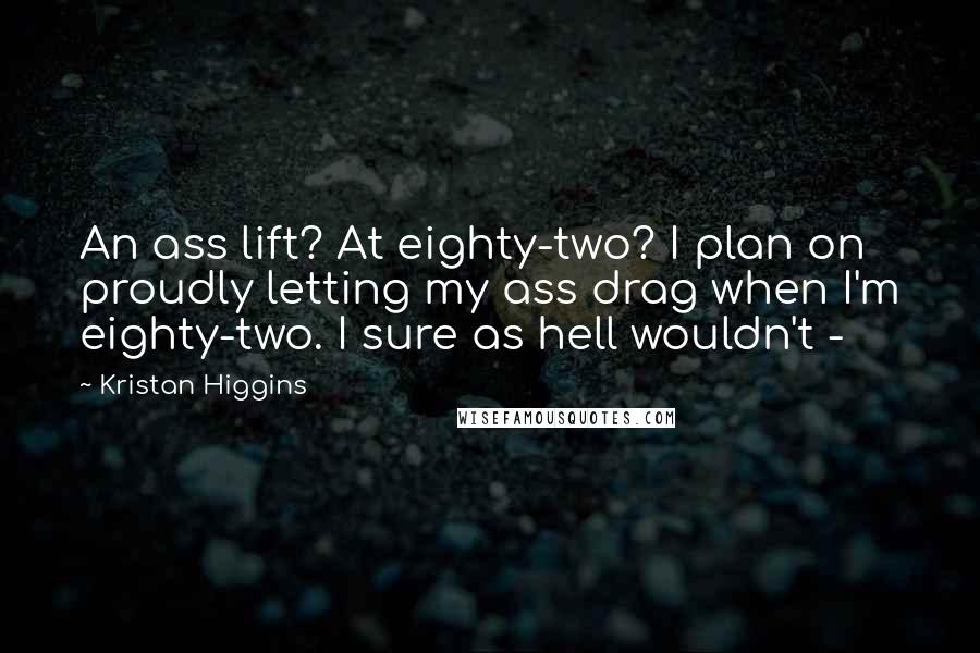 Kristan Higgins Quotes: An ass lift? At eighty-two? I plan on proudly letting my ass drag when I'm eighty-two. I sure as hell wouldn't -