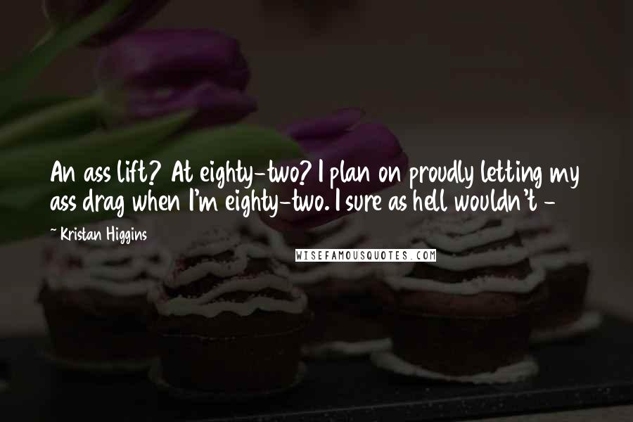 Kristan Higgins Quotes: An ass lift? At eighty-two? I plan on proudly letting my ass drag when I'm eighty-two. I sure as hell wouldn't -