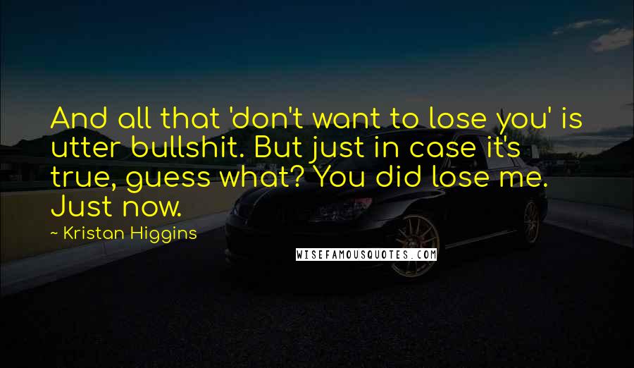 Kristan Higgins Quotes: And all that 'don't want to lose you' is utter bullshit. But just in case it's true, guess what? You did lose me. Just now.