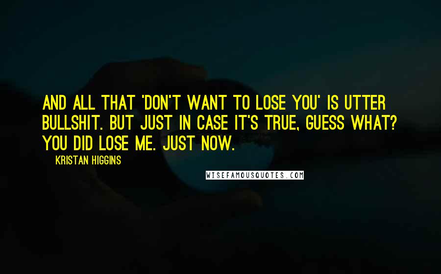 Kristan Higgins Quotes: And all that 'don't want to lose you' is utter bullshit. But just in case it's true, guess what? You did lose me. Just now.