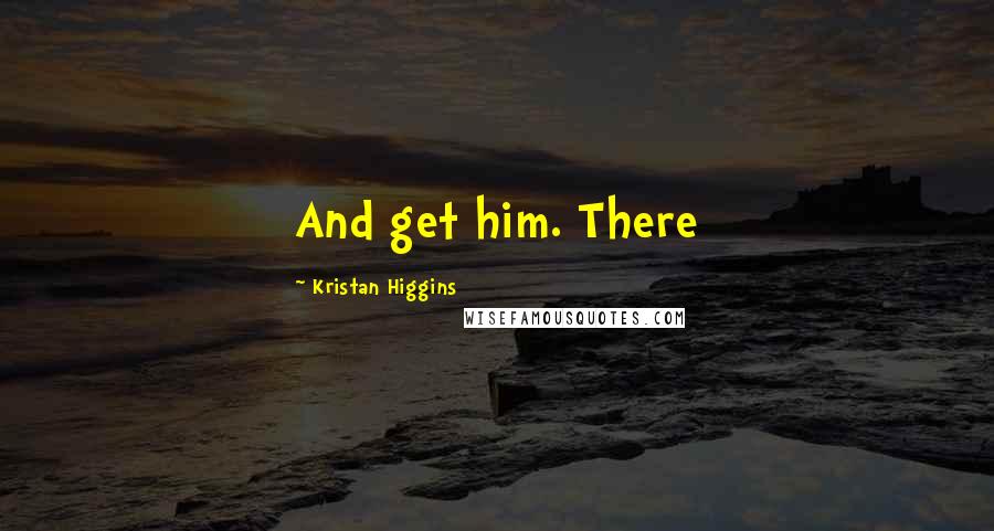 Kristan Higgins Quotes: And get him. There