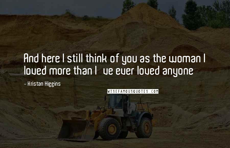 Kristan Higgins Quotes: And here I still think of you as the woman I loved more than I've ever loved anyone